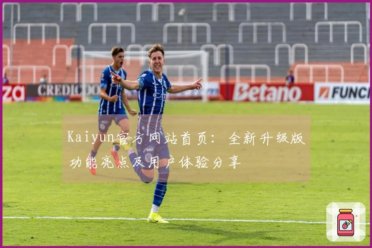 Kaiyun官方网站首页：全新升级版功能亮点及用户体验分享