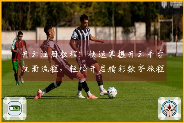 开云注册教程：快速掌握开云平台注册流程，轻松开启精彩数字旅程