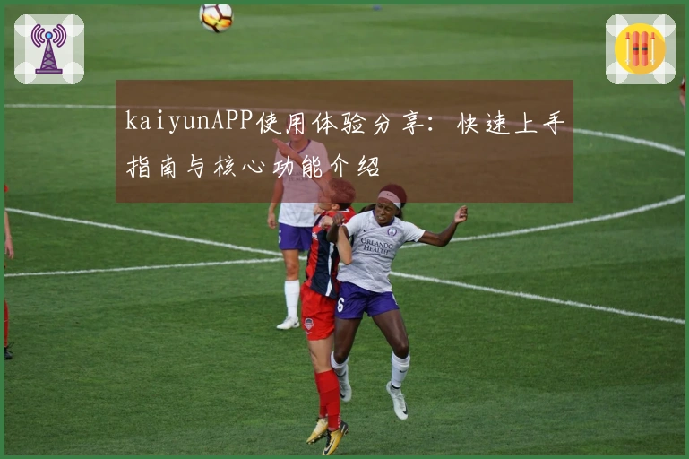 kaiyunAPP使用体验分享：快速上手指南与核心功能介绍