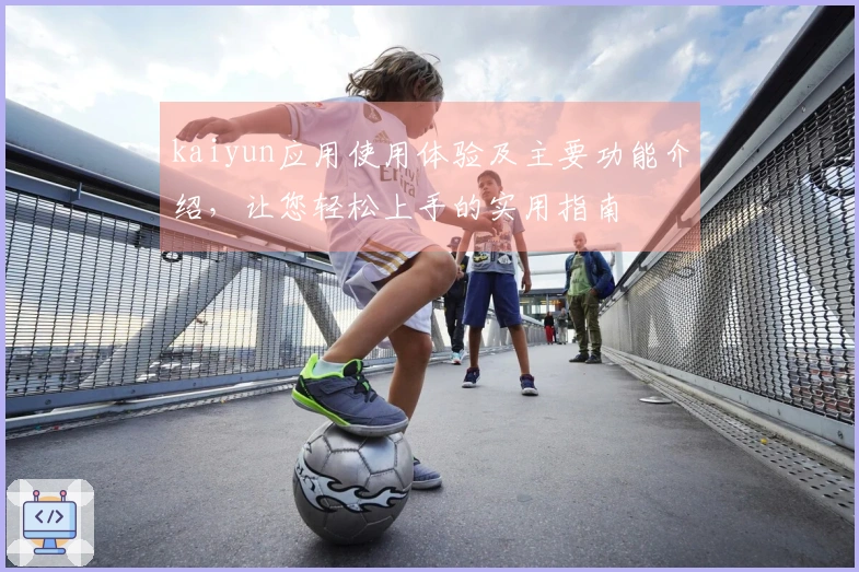 kaiyun应用使用体验及主要功能介绍，让您轻松上手的实用指南