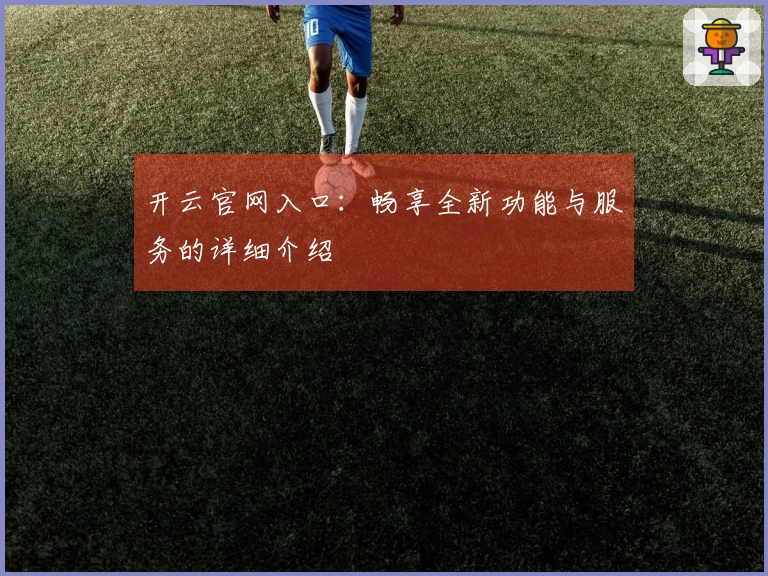 开云官网入口：畅享全新功能与服务的详细介绍