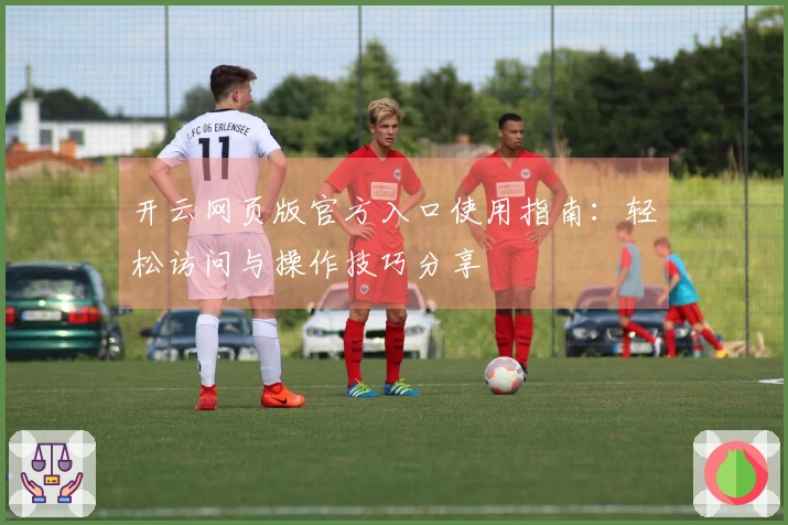 开云网页版官方入口使用指南:轻松访问与操作技巧分享