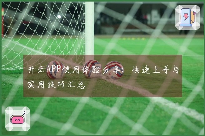 开云APP使用体验分享：快速上手与实用技巧汇总
