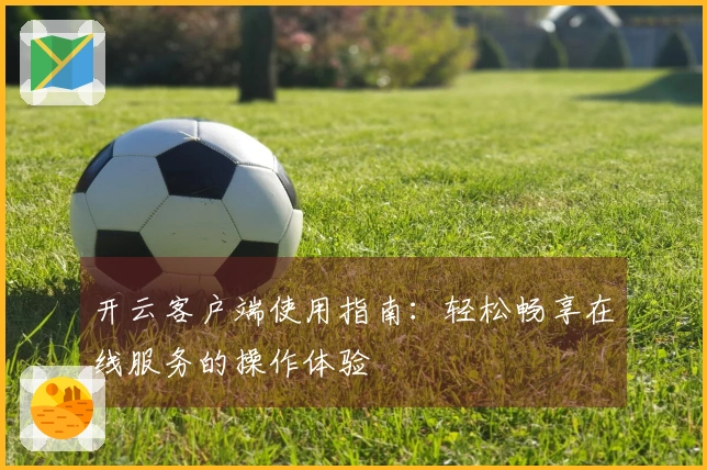 开云客户端使用指南：轻松畅享在线服务的操作体验
