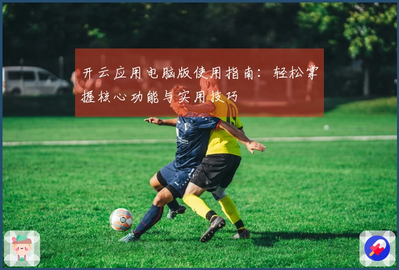 开云应用电脑版使用指南：轻松掌握核心功能与实用技巧