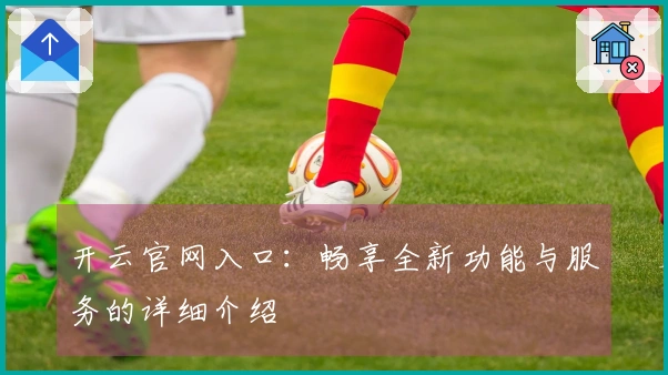 开云官网入口：畅享全新功能与服务的详细介绍