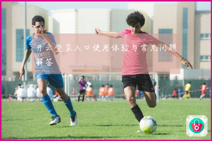 开云登录入口使用体验与常见问题解答