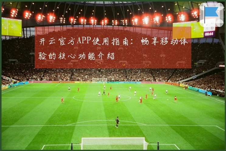 开云官方APP使用指南：畅享移动体验的核心功能介绍