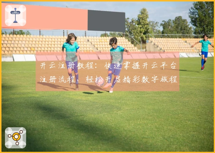 开云注册教程：快速掌握开云平台注册流程，轻松开启精彩数字旅程