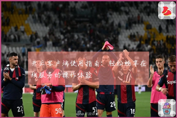 开云客户端使用指南:轻松畅享在线服务的操作体验