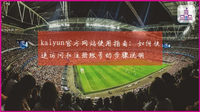 kaiyun官方网站使用指南：如何快速访问和注册账号的步骤说明