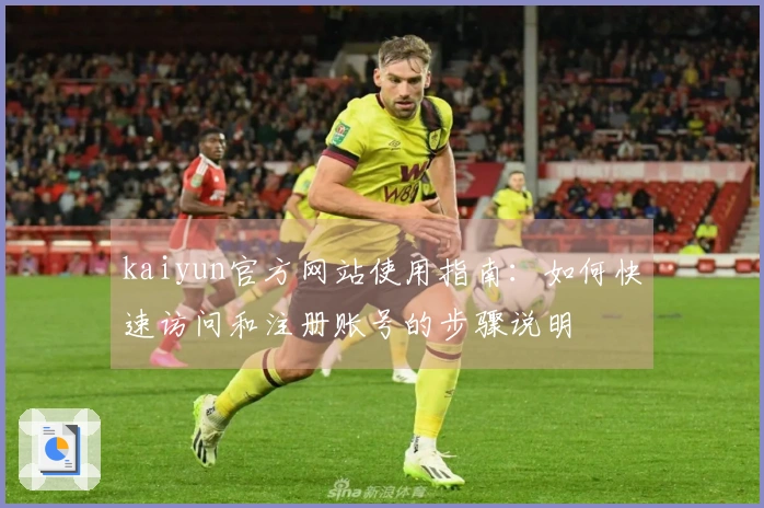 kaiyun官方网站使用指南：如何快速访问和注册账号的步骤说明