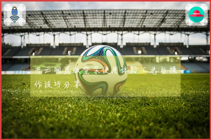 开云网页版登录使用体验汇总与操作技巧分享
