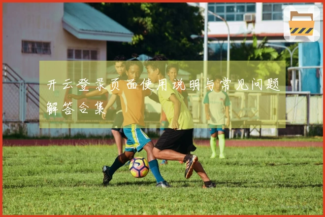 开云登录页面使用说明与常见问题解答合集